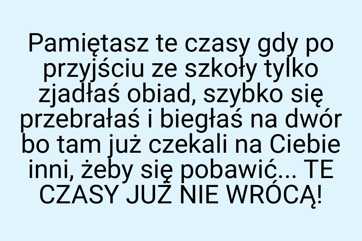 Pamiętasz te czasy gdy po przyjściu ze szkoły tylko zjadłaś