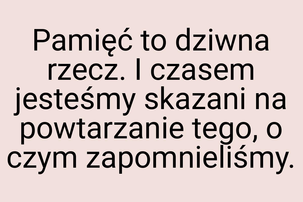 Pamięć to dziwna rzecz. I czasem jesteśmy skazani na