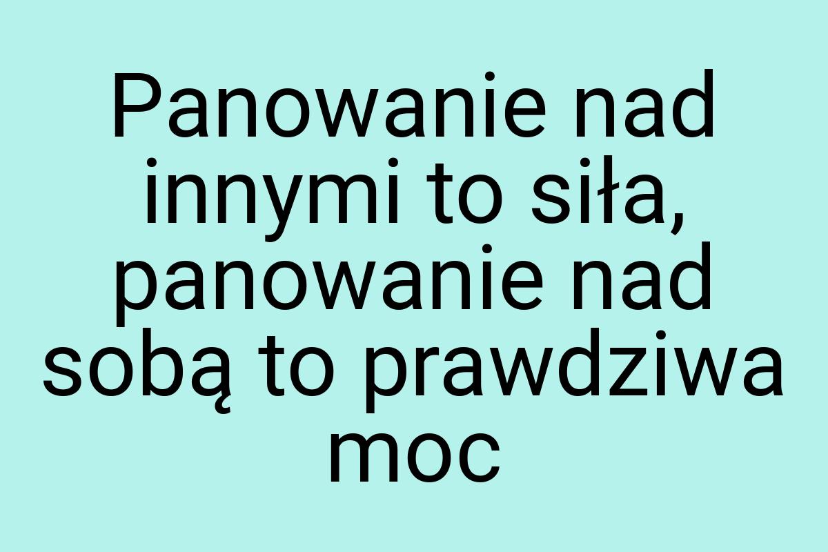 Panowanie nad innymi to siła, panowanie nad sobą to