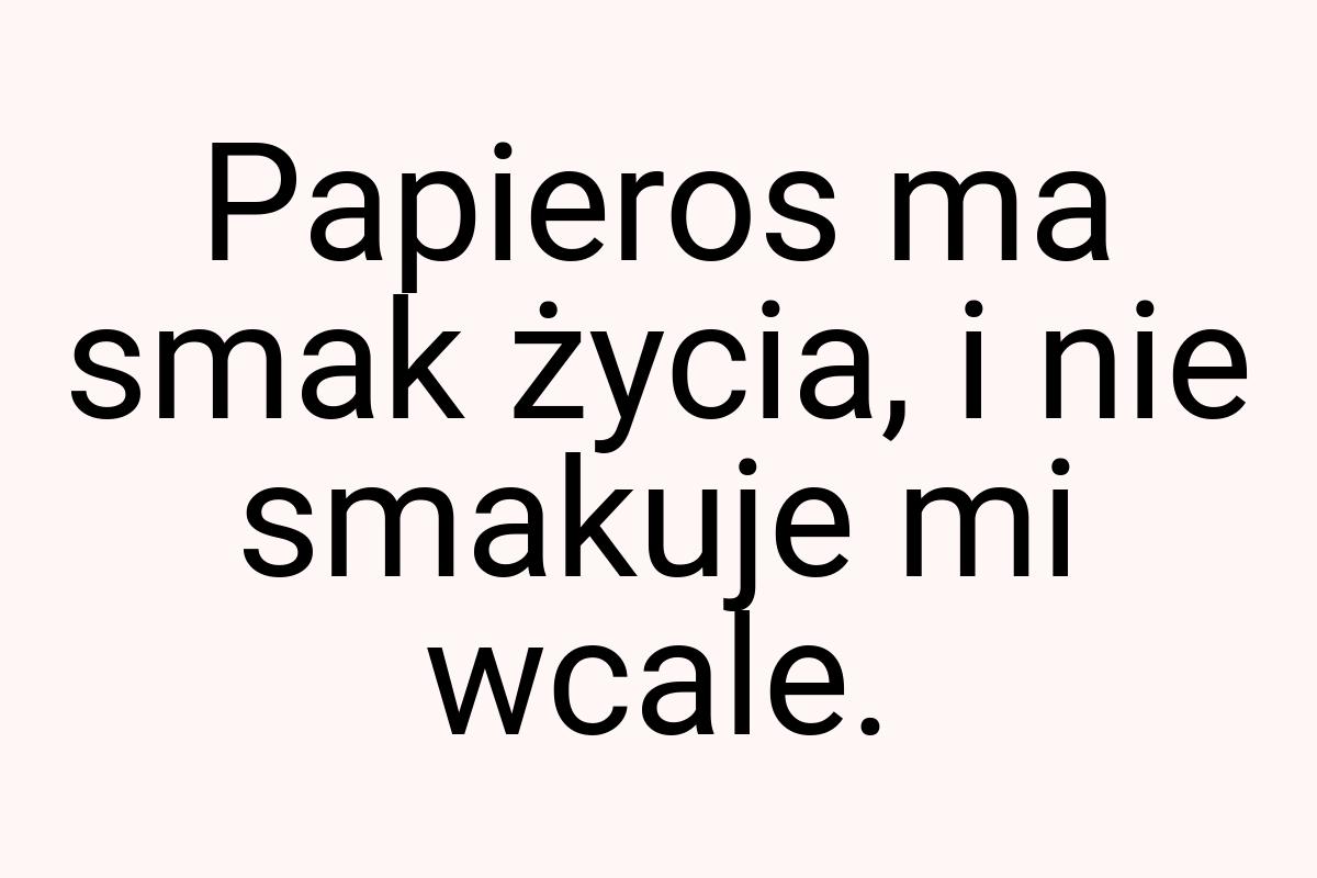 Papieros ma smak życia, i nie smakuje mi wcale