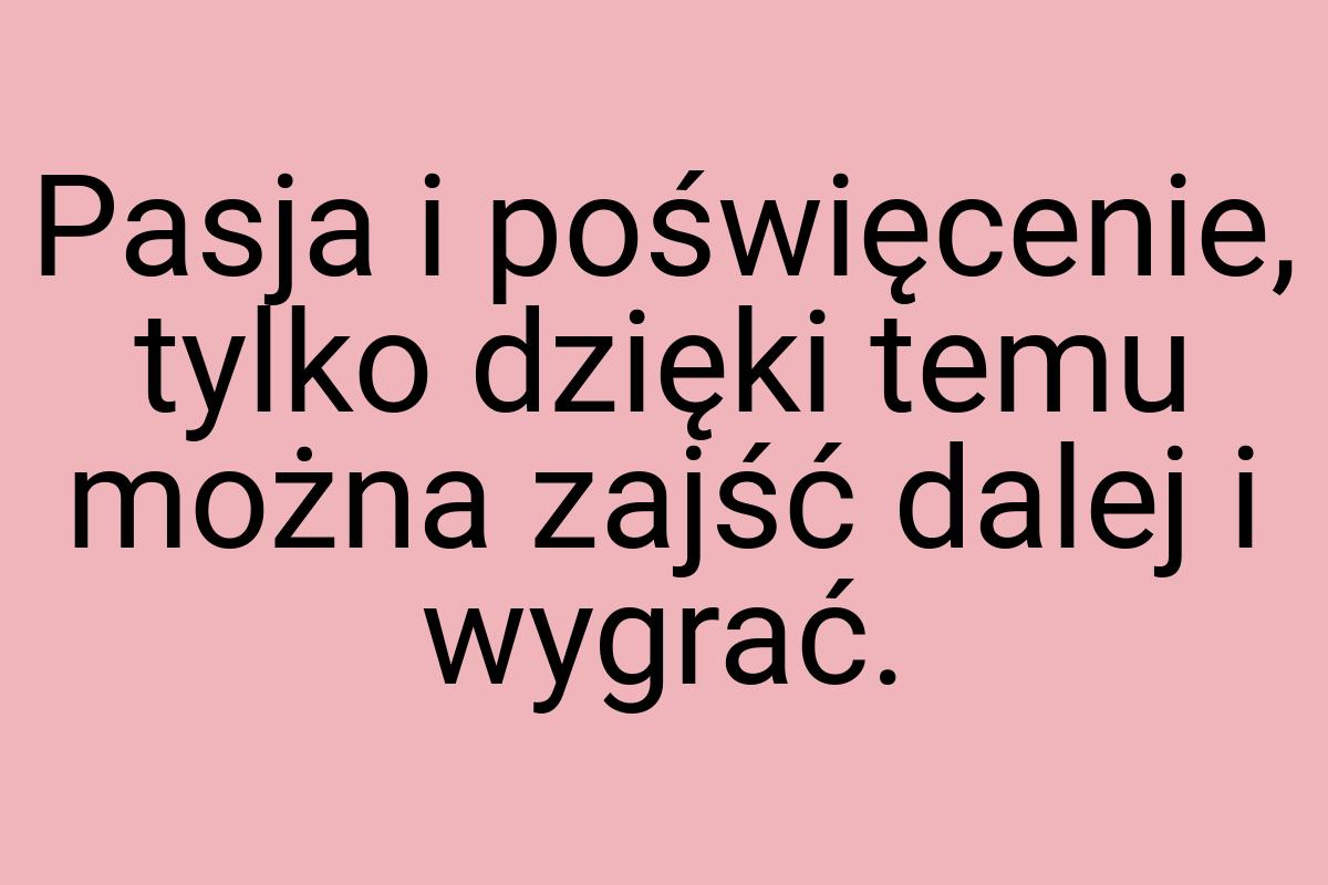 Pasja i poświęcenie, tylko dzięki temu można zajść dalej i