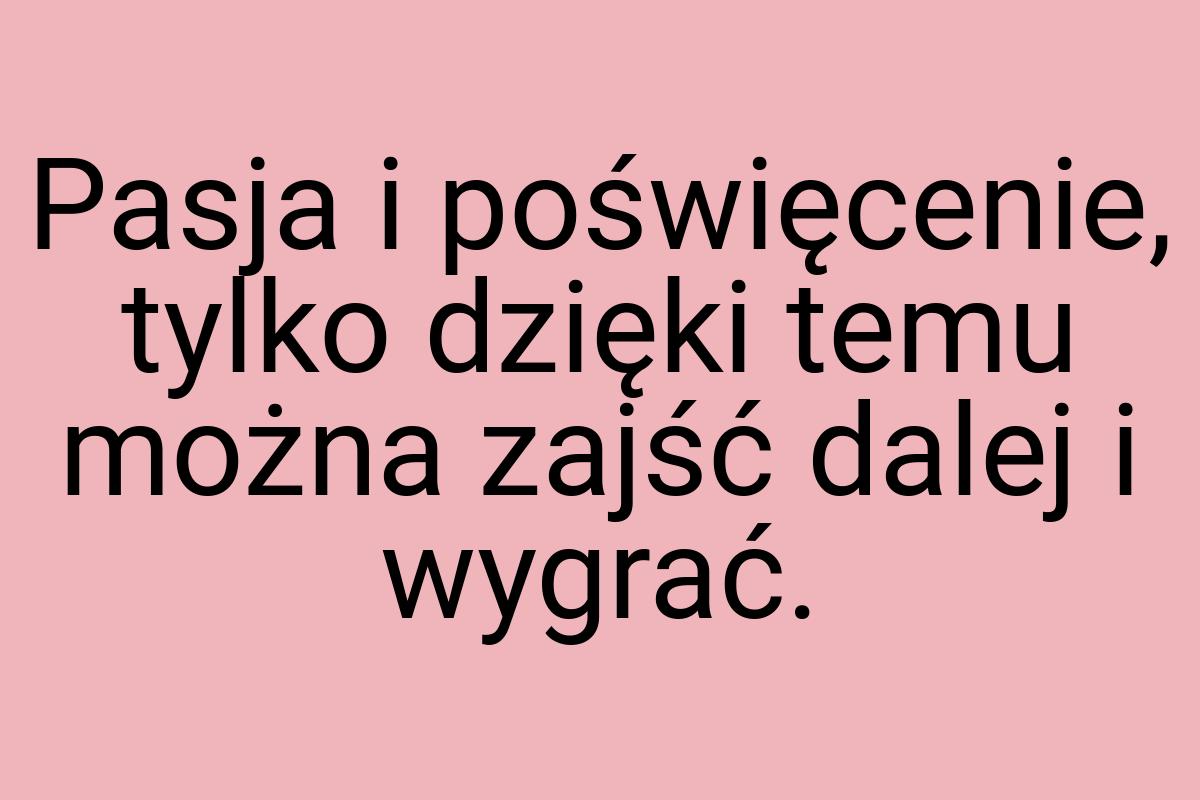 Pasja i poświęcenie, tylko dzięki temu można zajść dalej i