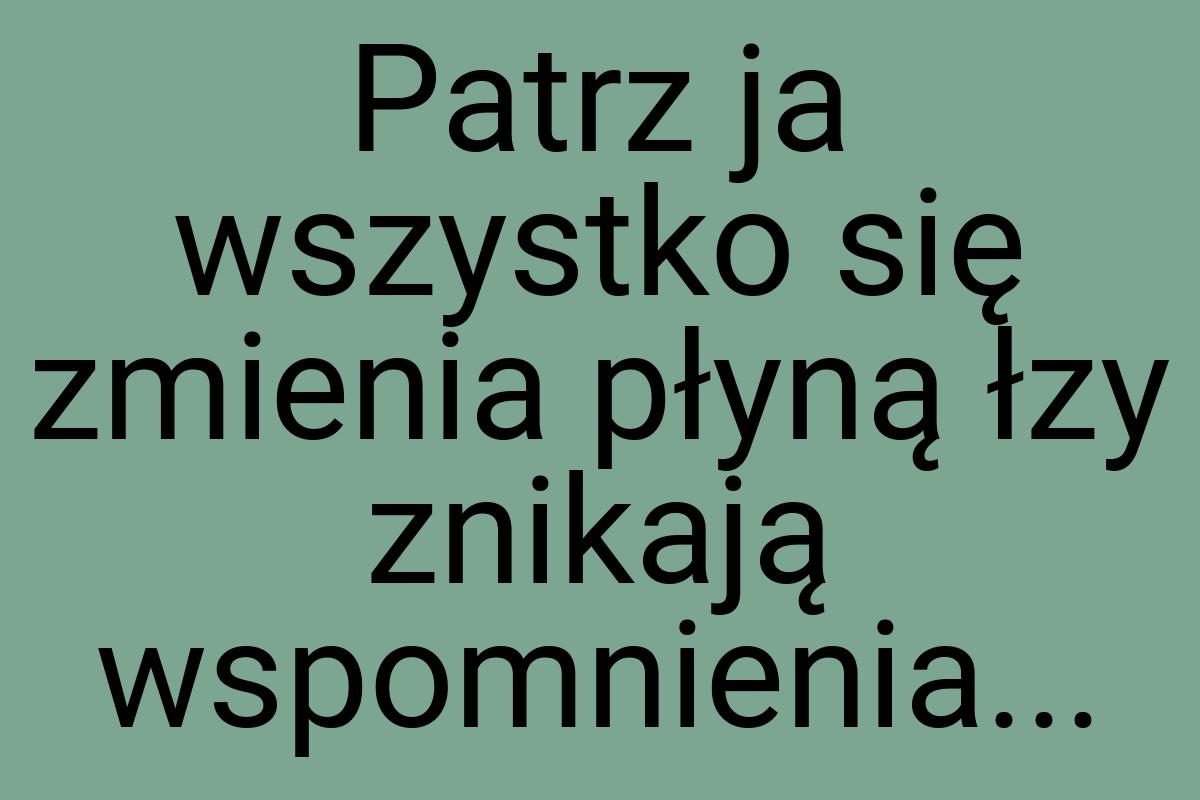 Patrz ja wszystko się zmienia płyną łzy znikają