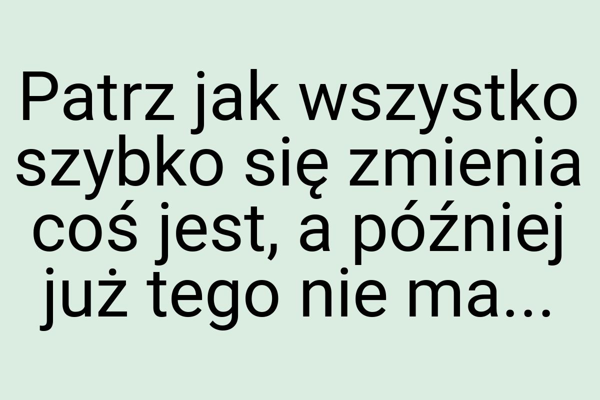 Patrz jak wszystko szybko się zmienia coś jest, a później