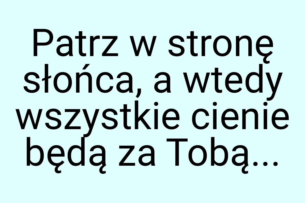 Patrz w stronę słońca, a wtedy wszystkie cienie będą za