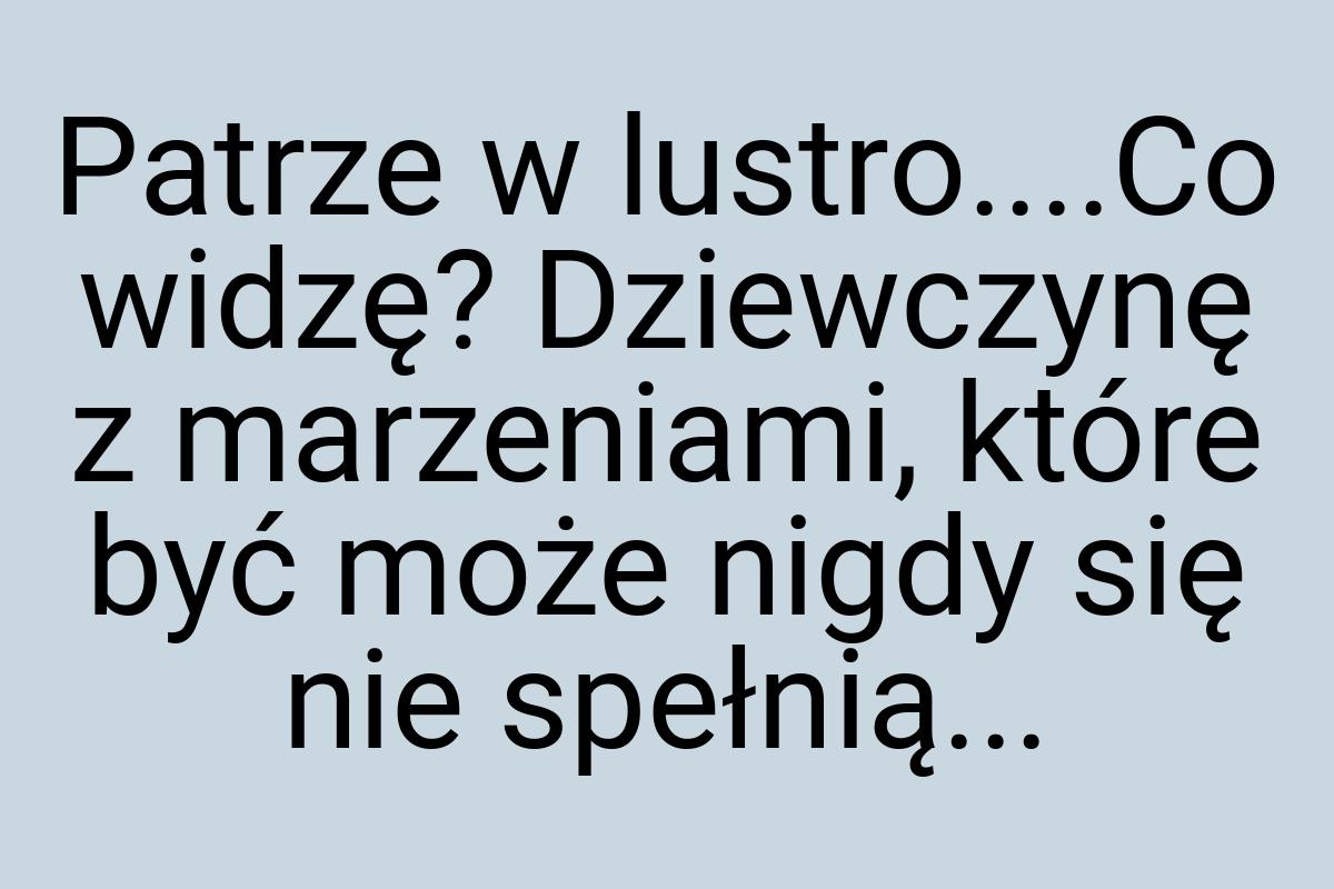 Patrze w lustro....Co widzę? Dziewczynę z marzeniami, które