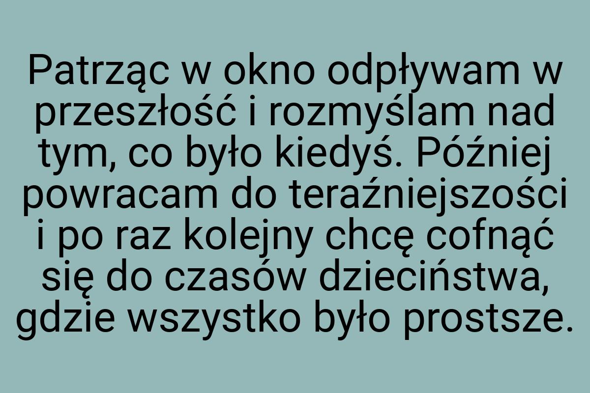 Patrząc w okno odpływam w przeszłość i rozmyślam nad tym