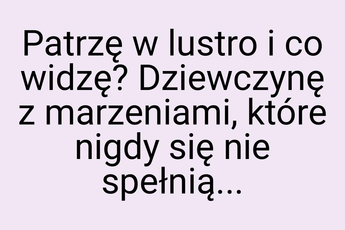 Patrzę w lustro i co widzę? Dziewczynę z marzeniami, które