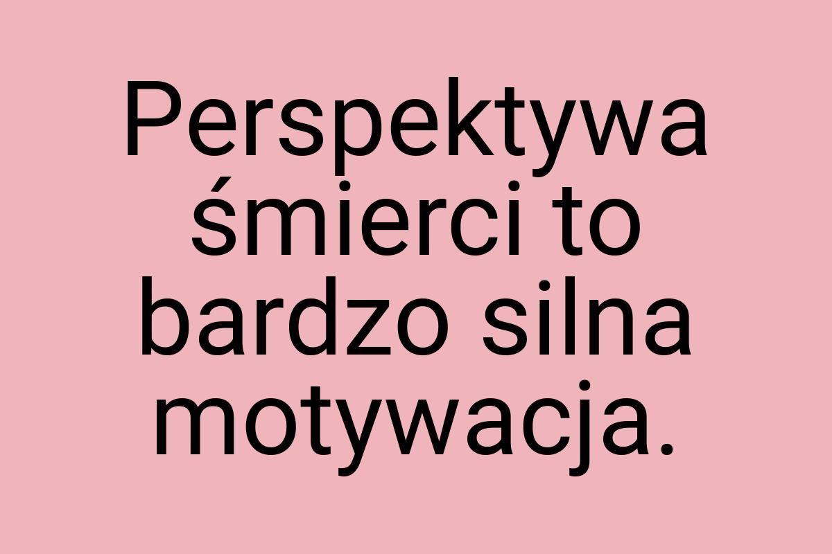 Perspektywa śmierci to bardzo silna motywacja