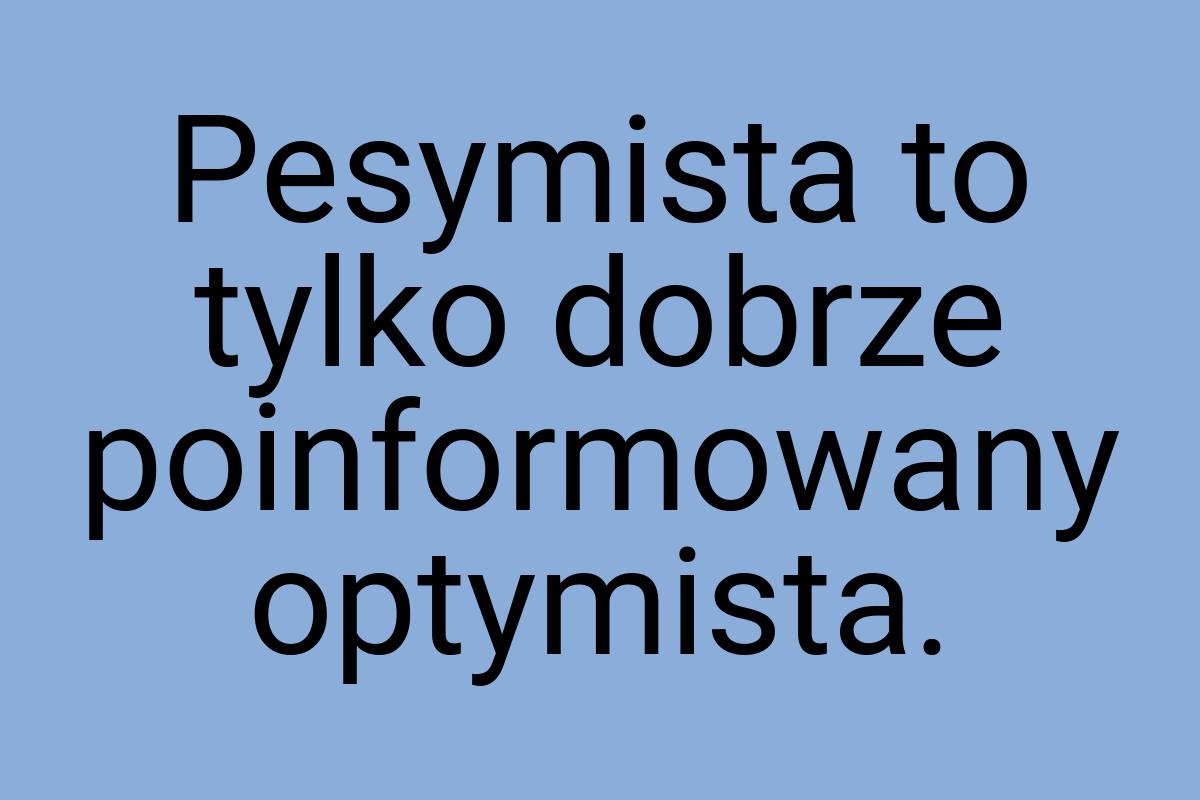 Pesymista to tylko dobrze poinformowany optymista