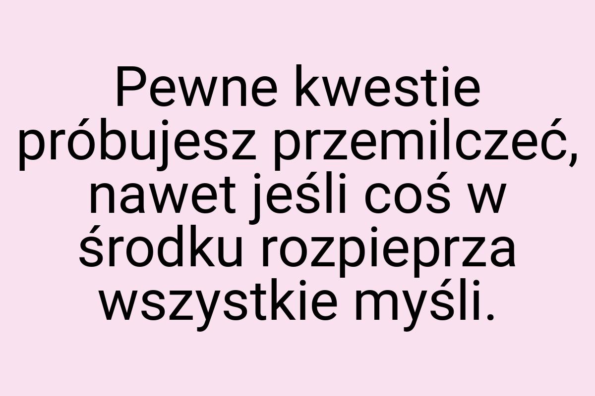 Pewne kwestie próbujesz przemilczeć, nawet jeśli coś w