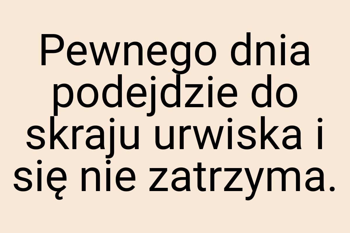 Pewnego dnia podejdzie do skraju urwiska i się nie zatrzyma