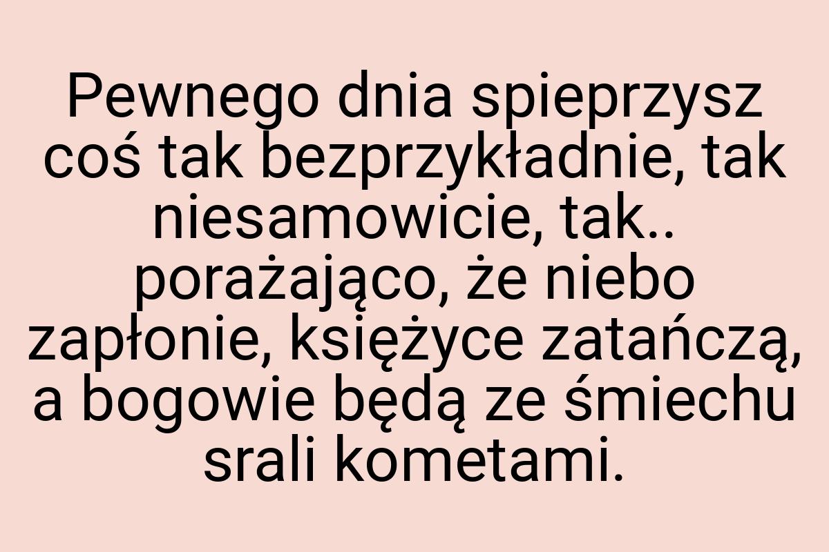 Pewnego dnia spieprzysz coś tak bezprzykładnie, tak