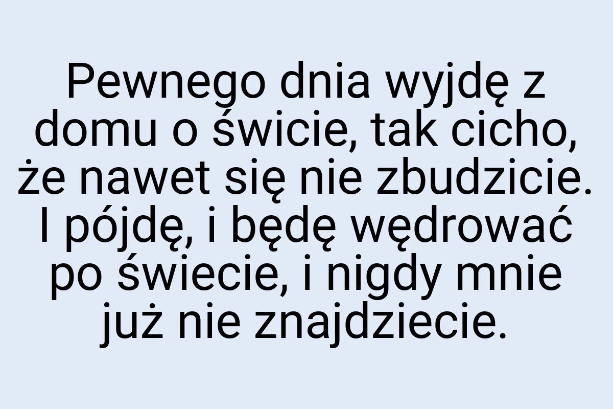 Pewnego dnia wyjdę z domu o świcie, tak cicho, że nawet się