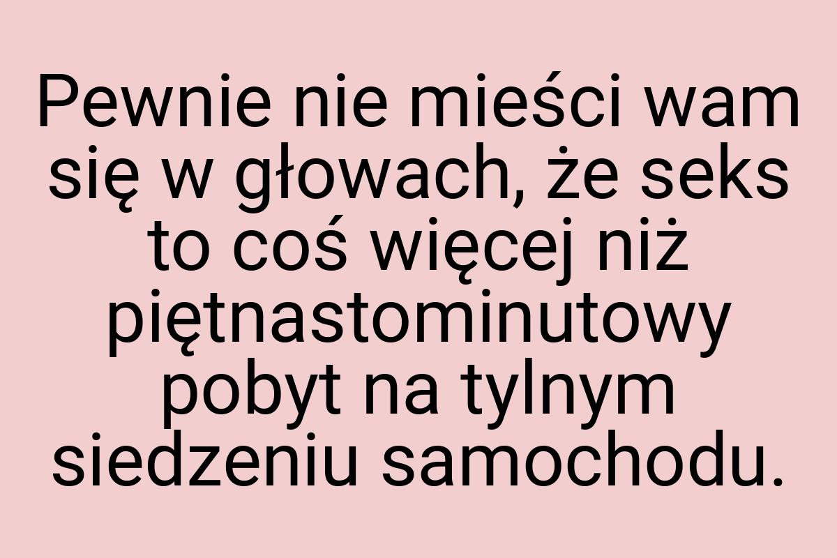 Pewnie nie mieści wam się w głowach, że seks to coś więcej