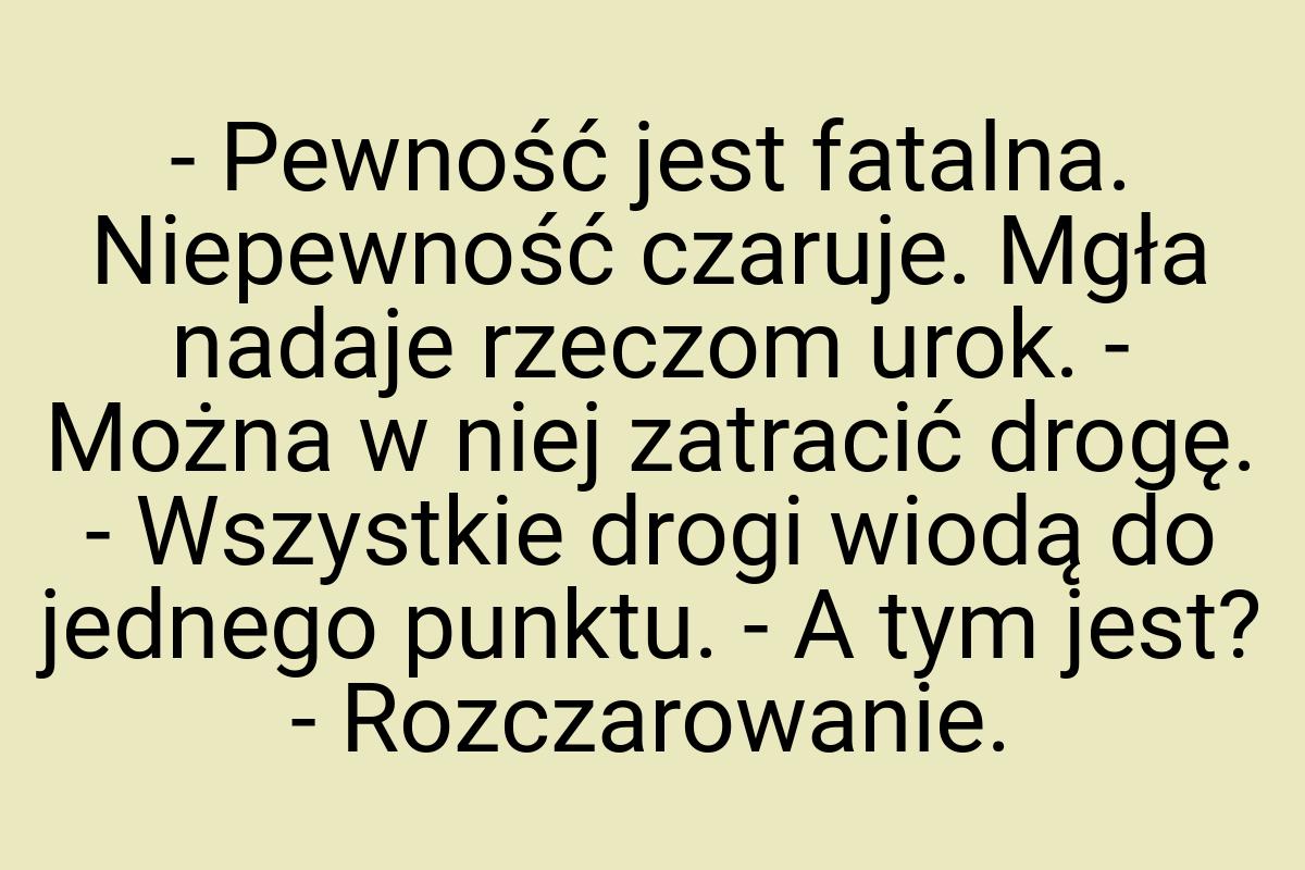 - Pewność jest fatalna. Niepewność czaruje. Mgła nadaje