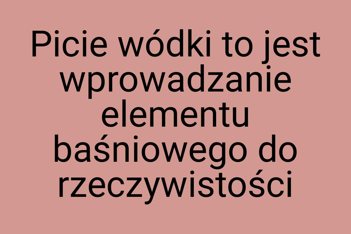 Picie wódki to jest wprowadzanie elementu baśniowego do