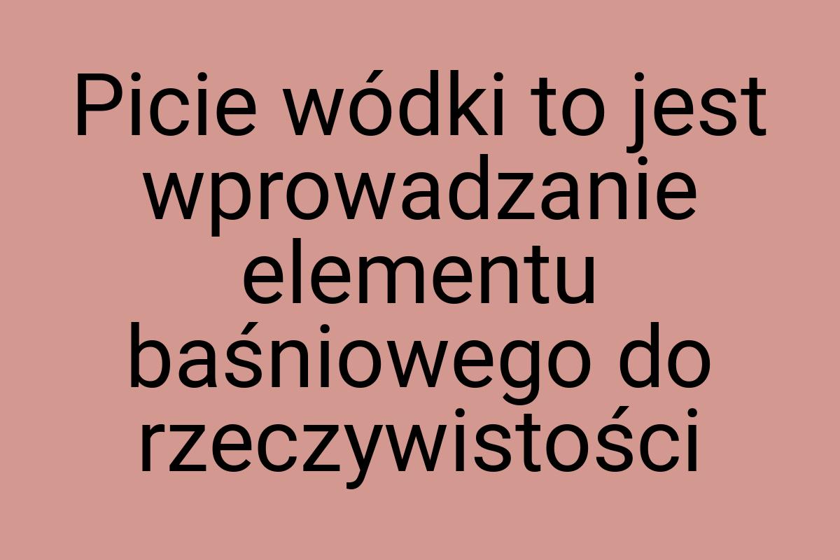 Picie wódki to jest wprowadzanie elementu baśniowego do