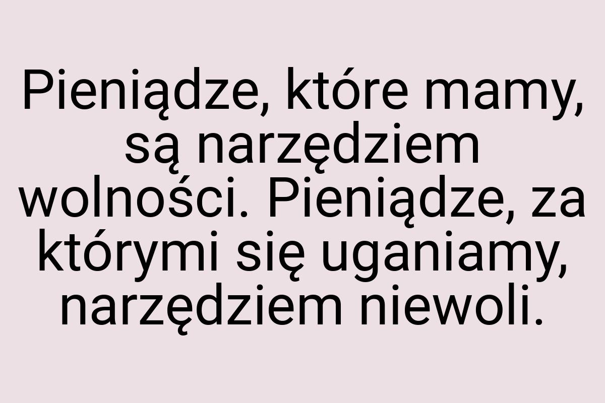 Pieniądze, które mamy, są narzędziem wolności. Pieniądze