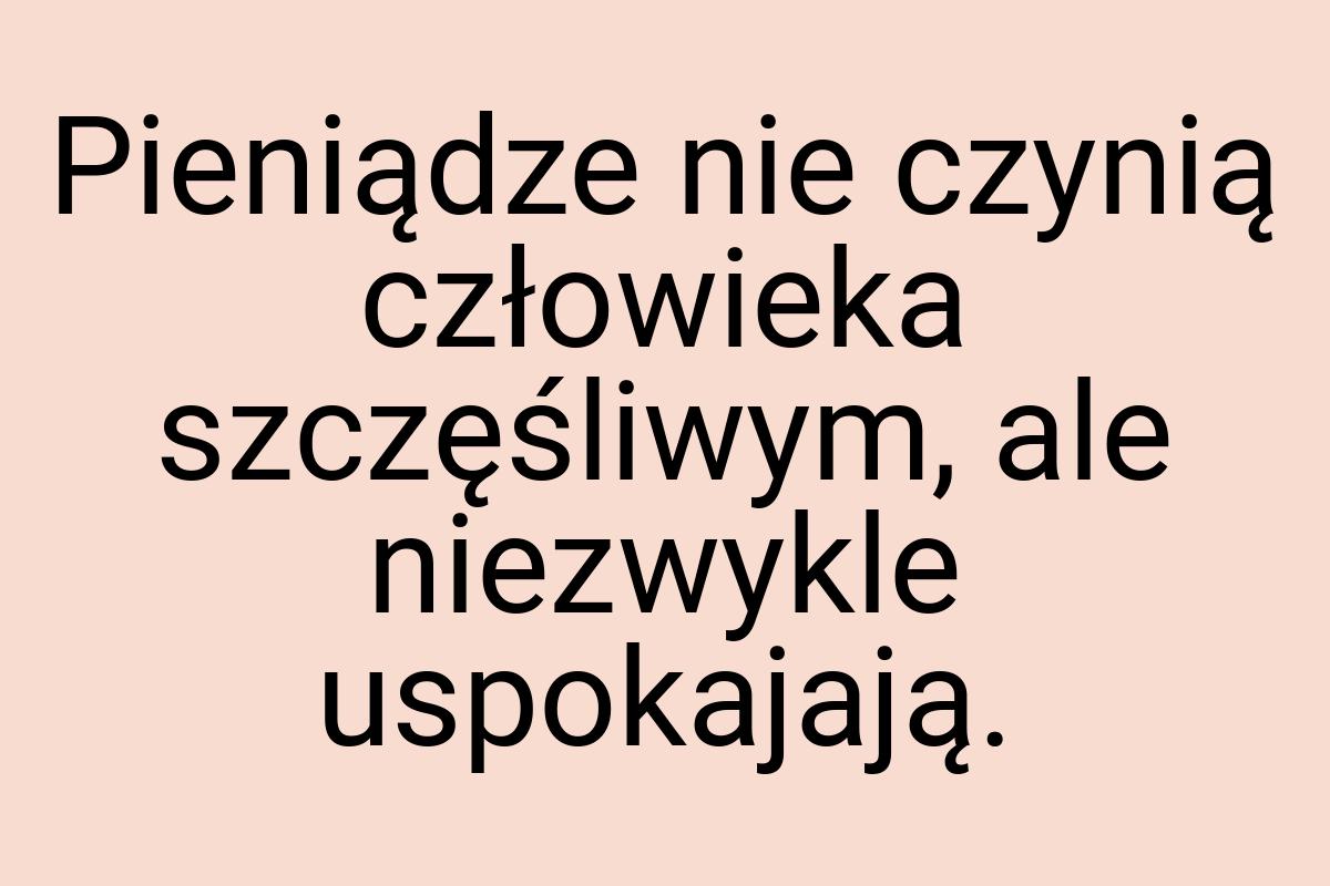 Pieniądze nie czynią człowieka szczęśliwym, ale niezwykle