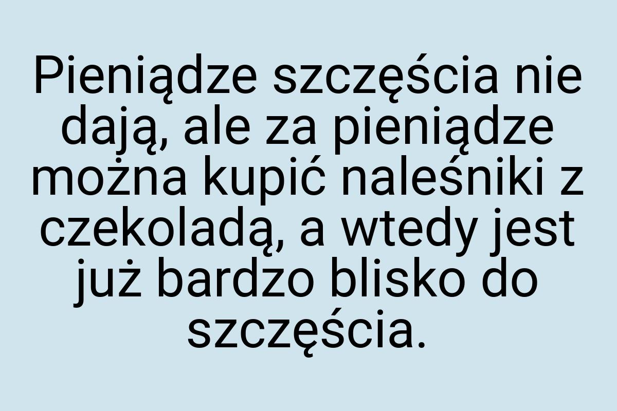 Pieniądze szczęścia nie dają, ale za pieniądze można kupić