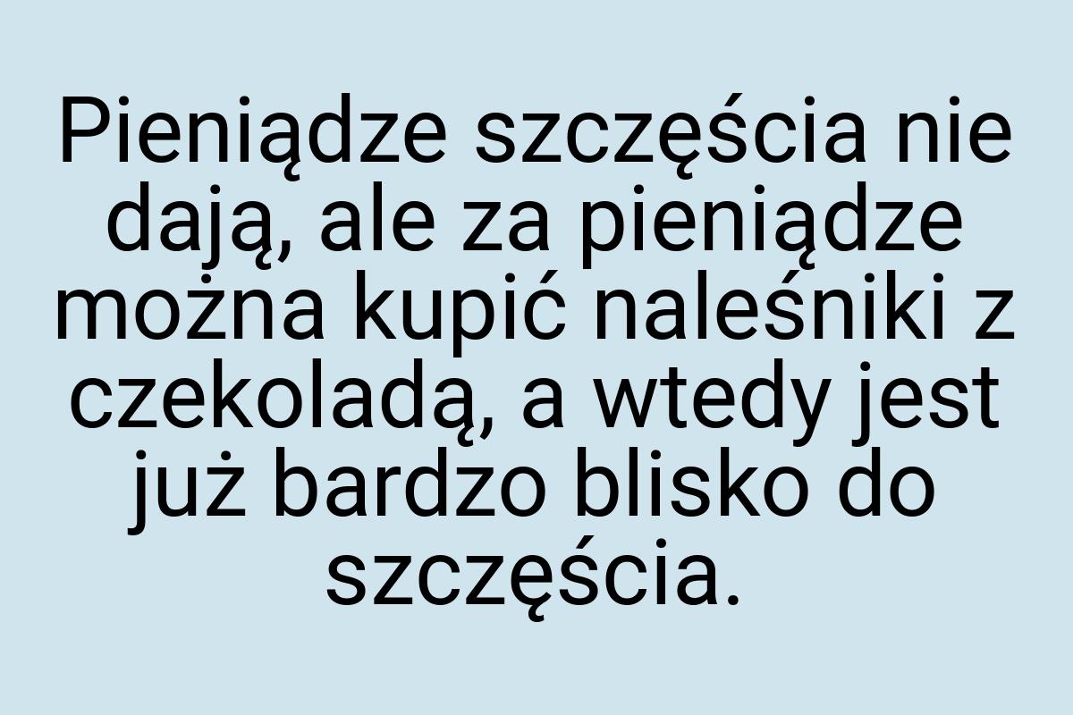 Pieniądze szczęścia nie dają, ale za pieniądze można kupić