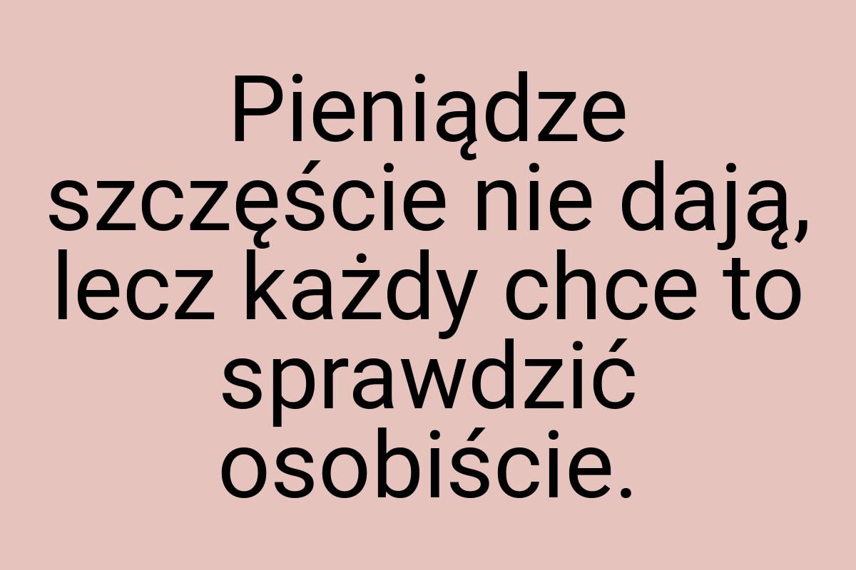 Pieniądze szczęście nie dają, lecz każdy chce to sprawdzić