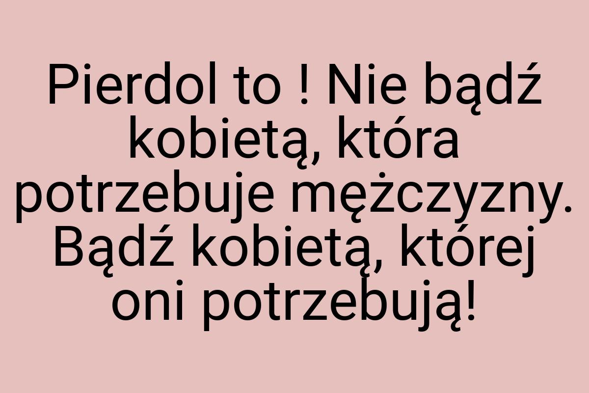 Pierdol to ! Nie bądź kobietą, która potrzebuje mężczyzny