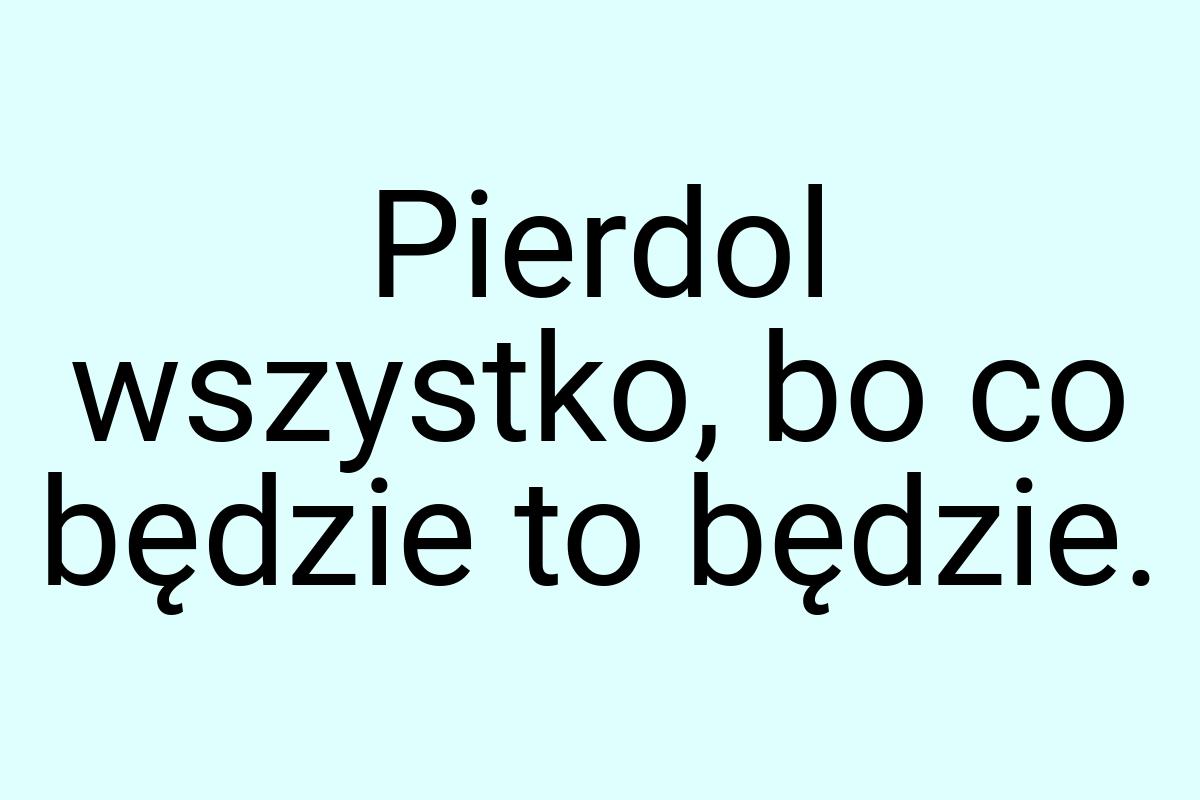 Pierdol wszystko, bo co będzie to będzie