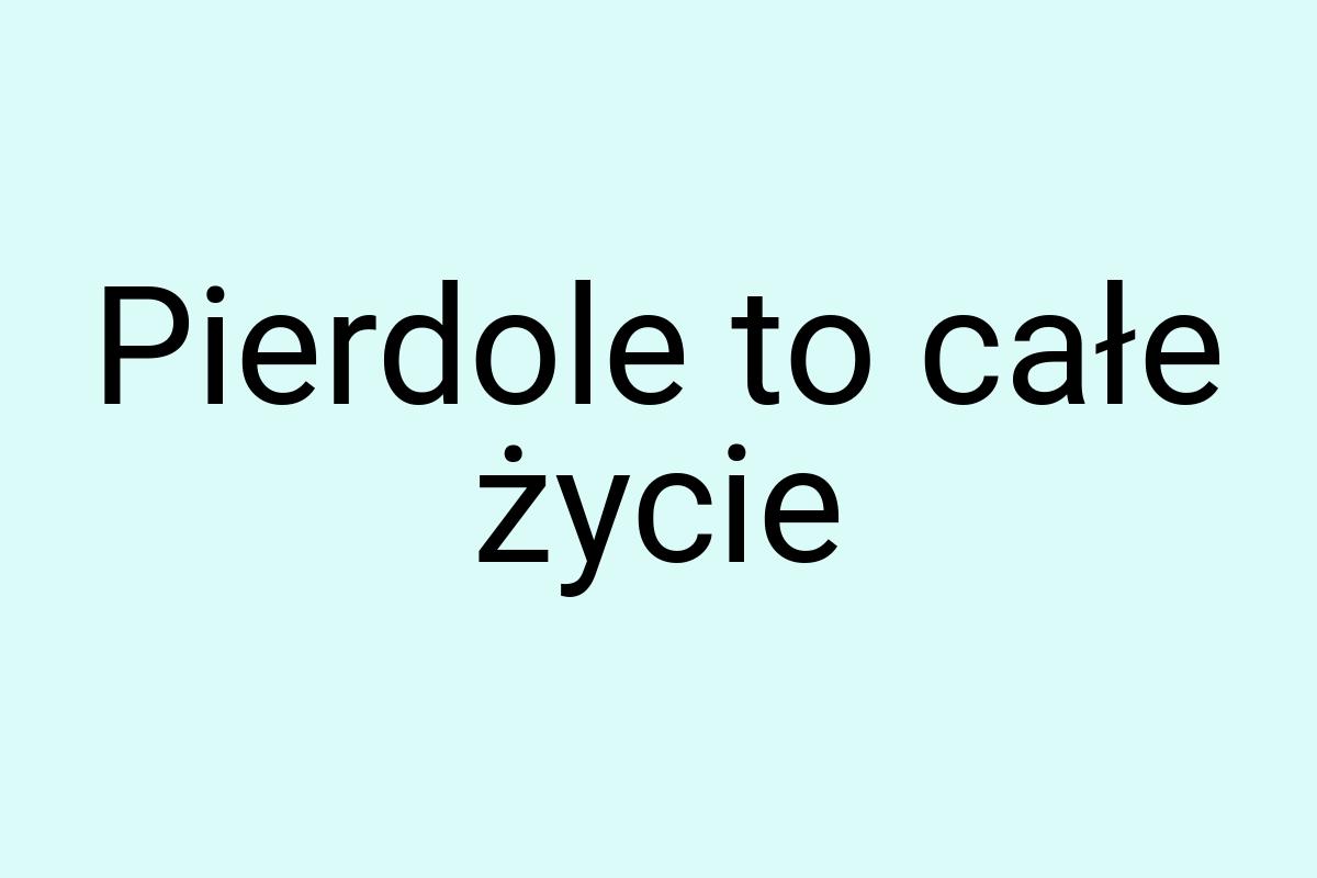 Pierdole to całe życie