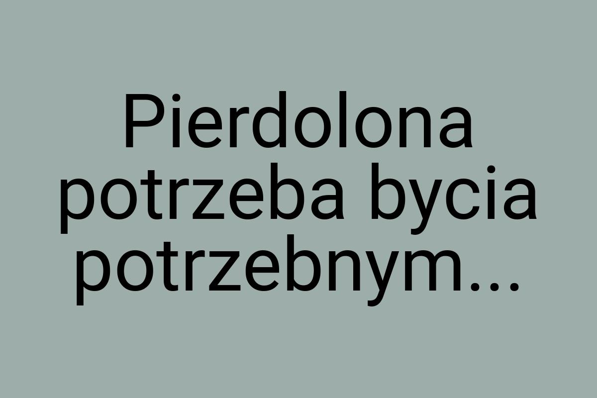 Pierdolona potrzeba bycia potrzebnym