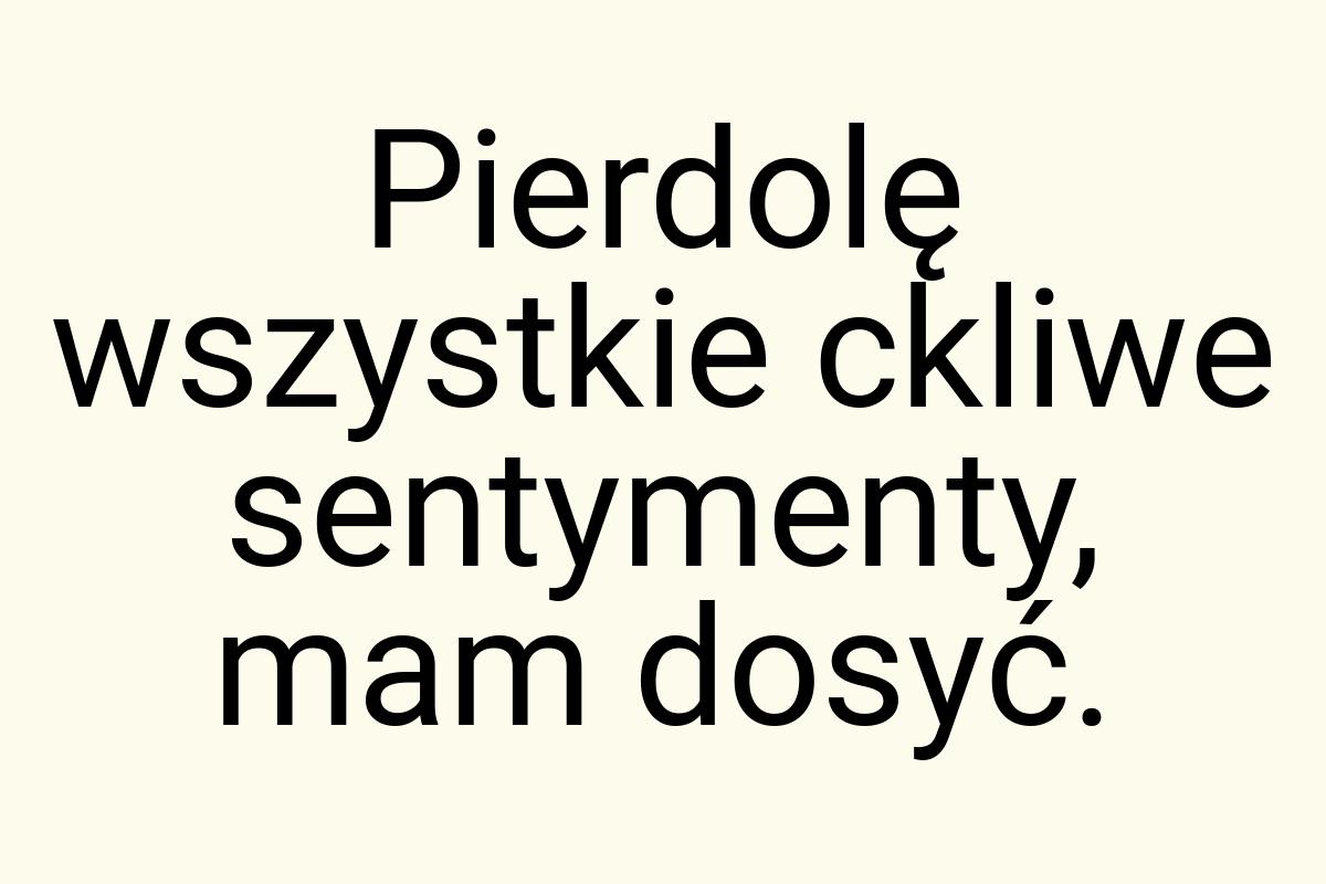 Pierdolę wszystkie ckliwe sentymenty, mam dosyć