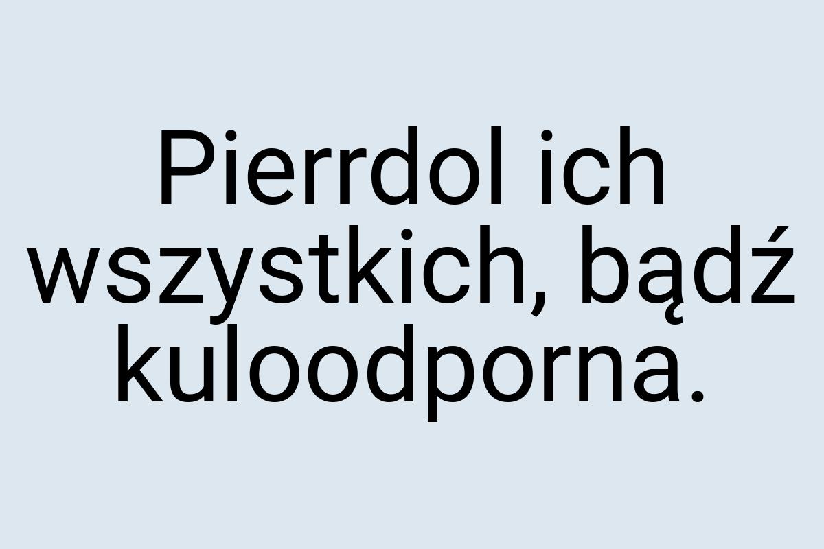 Pierrdol ich wszystkich, bądź kuloodporna