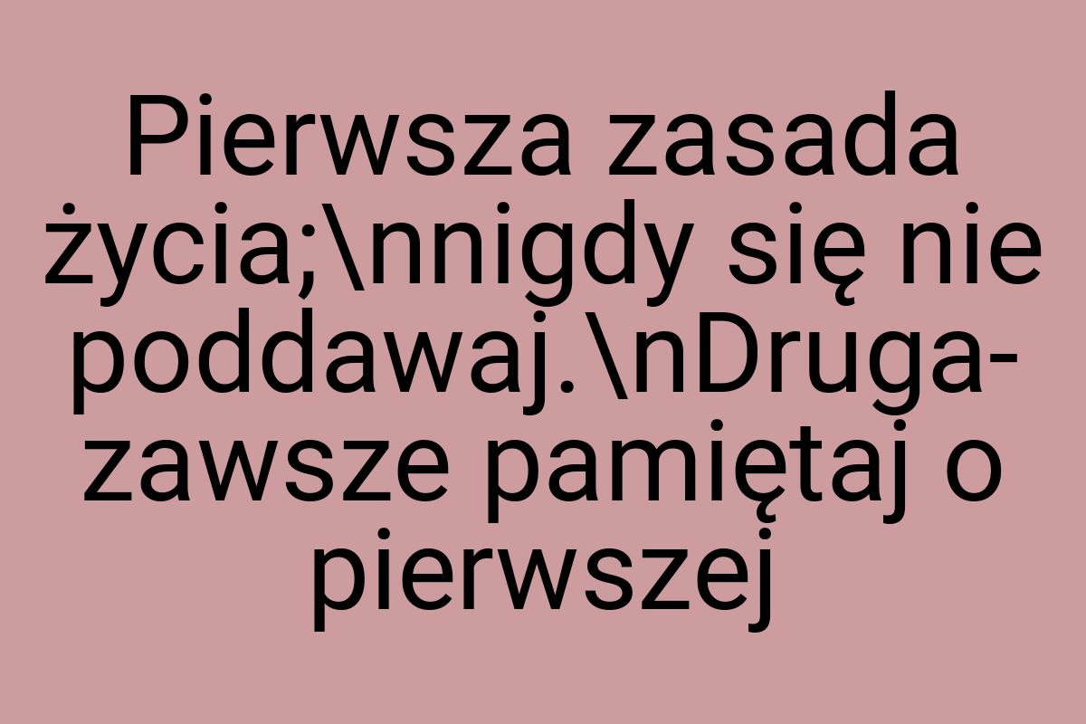 Pierwsza zasada życia;\nnigdy się nie poddawaj.\nDruga