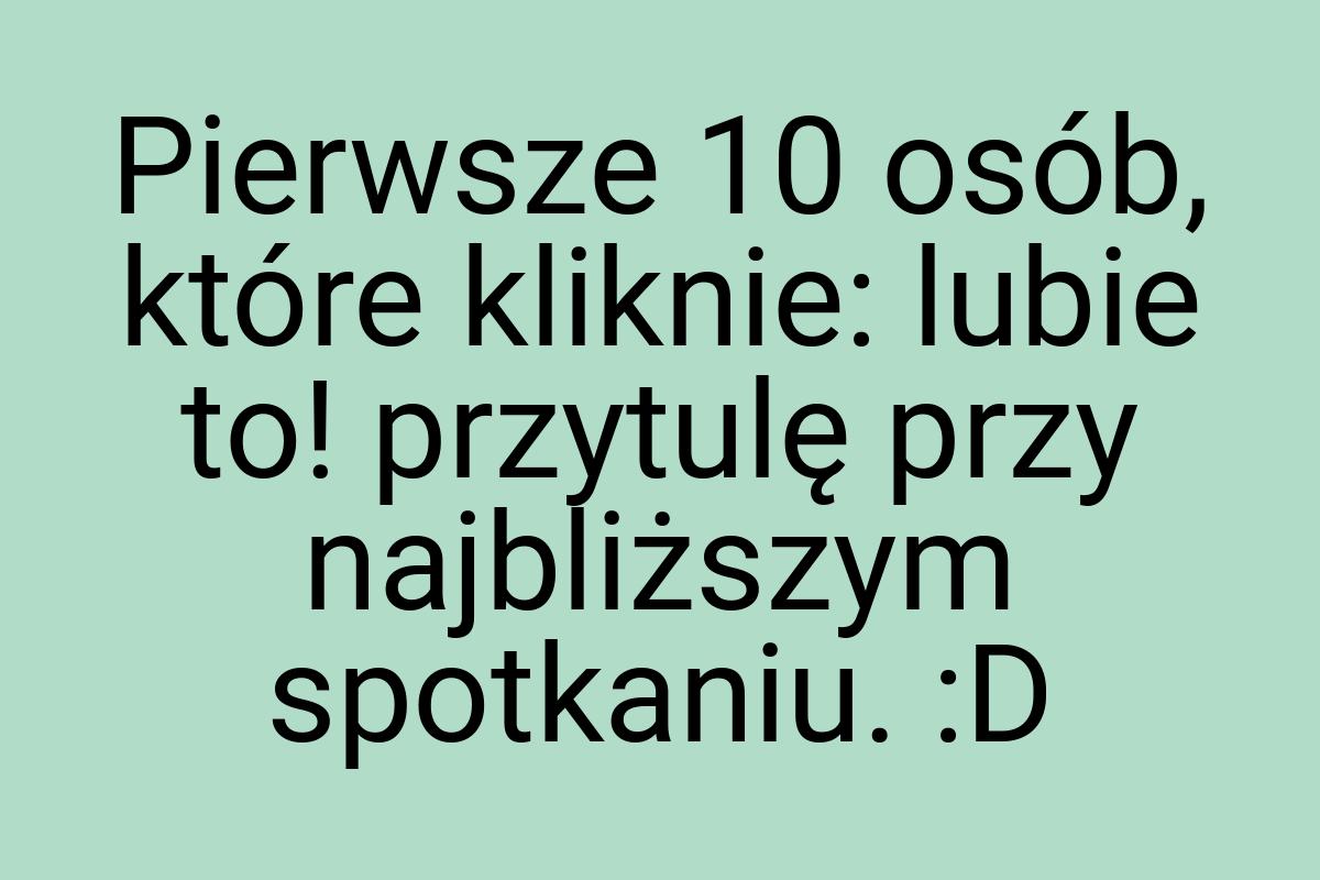 Pierwsze 10 osób, które kliknie: lubie to! przytulę przy