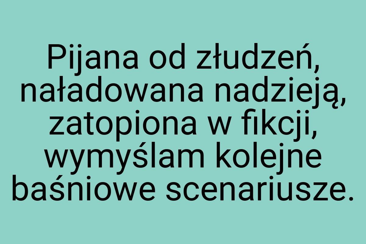 Pijana od złudzeń, naładowana nadzieją, zatopiona w fikcji