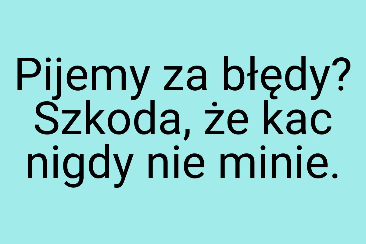 Pijemy za błędy? Szkoda, że kac nigdy nie minie