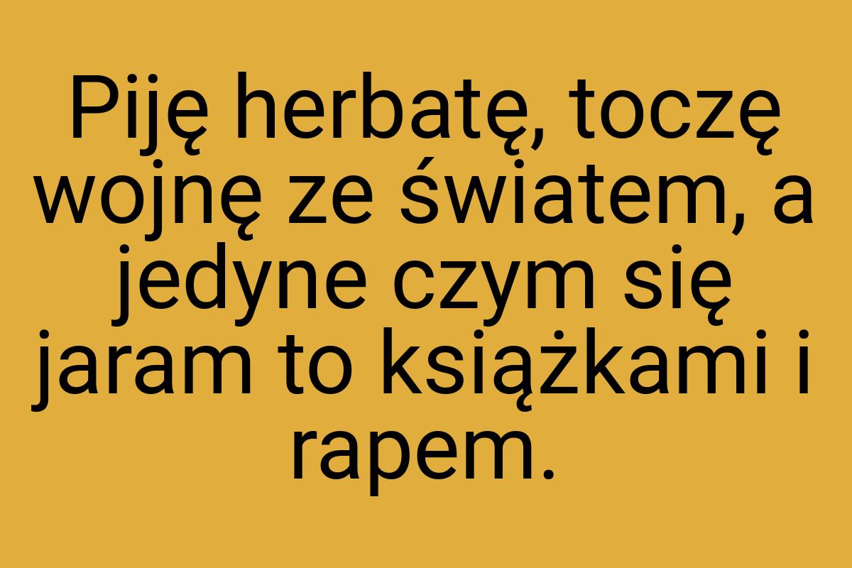 Piję herbatę, toczę wojnę ze światem, a jedyne czym się