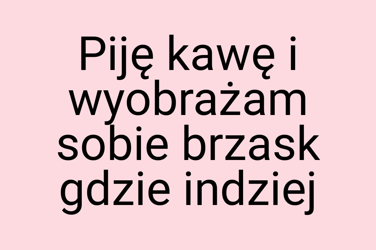 Piję kawę i wyobrażam sobie brzask gdzie indziej