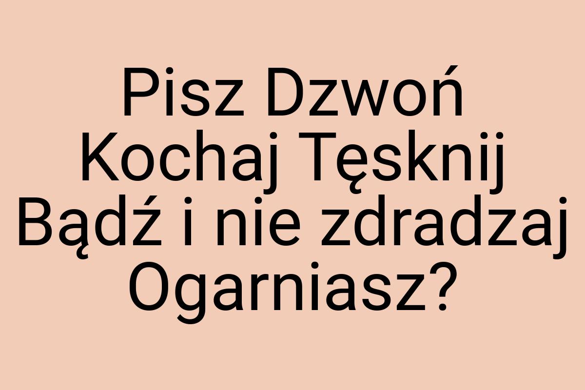 Pisz Dzwoń Kochaj Tęsknij Bądź i nie zdradzaj Ogarniasz