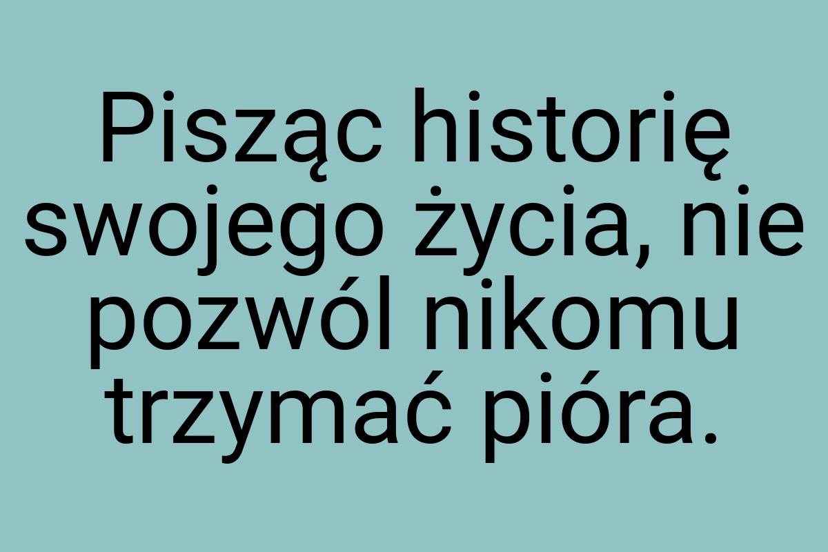 Pisząc historię swojego życia, nie pozwól nikomu trzymać