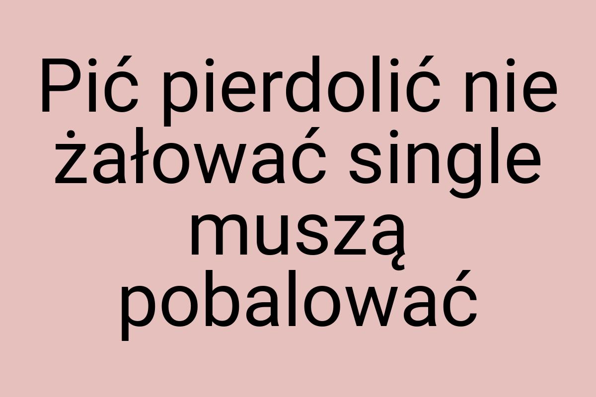 Pić pierdolić nie żałować single muszą pobalować