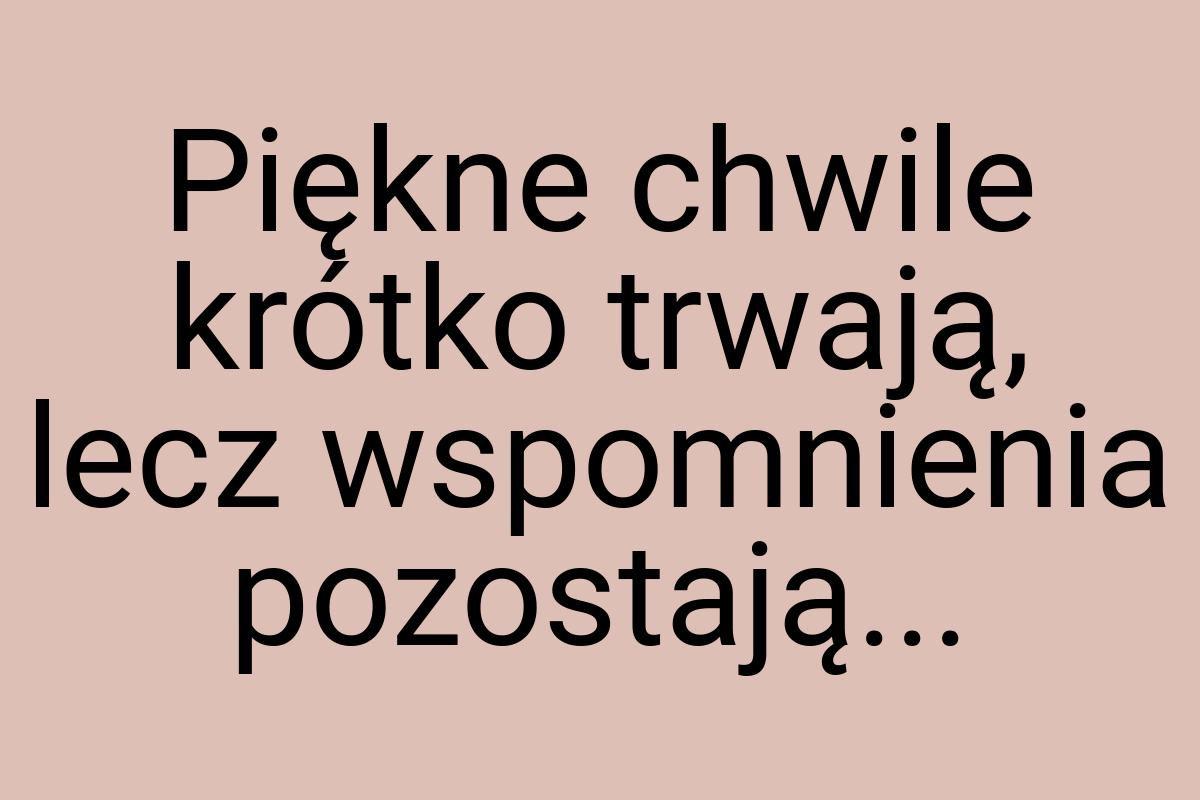 Piękne chwile krótko trwają, lecz wspomnienia pozostają