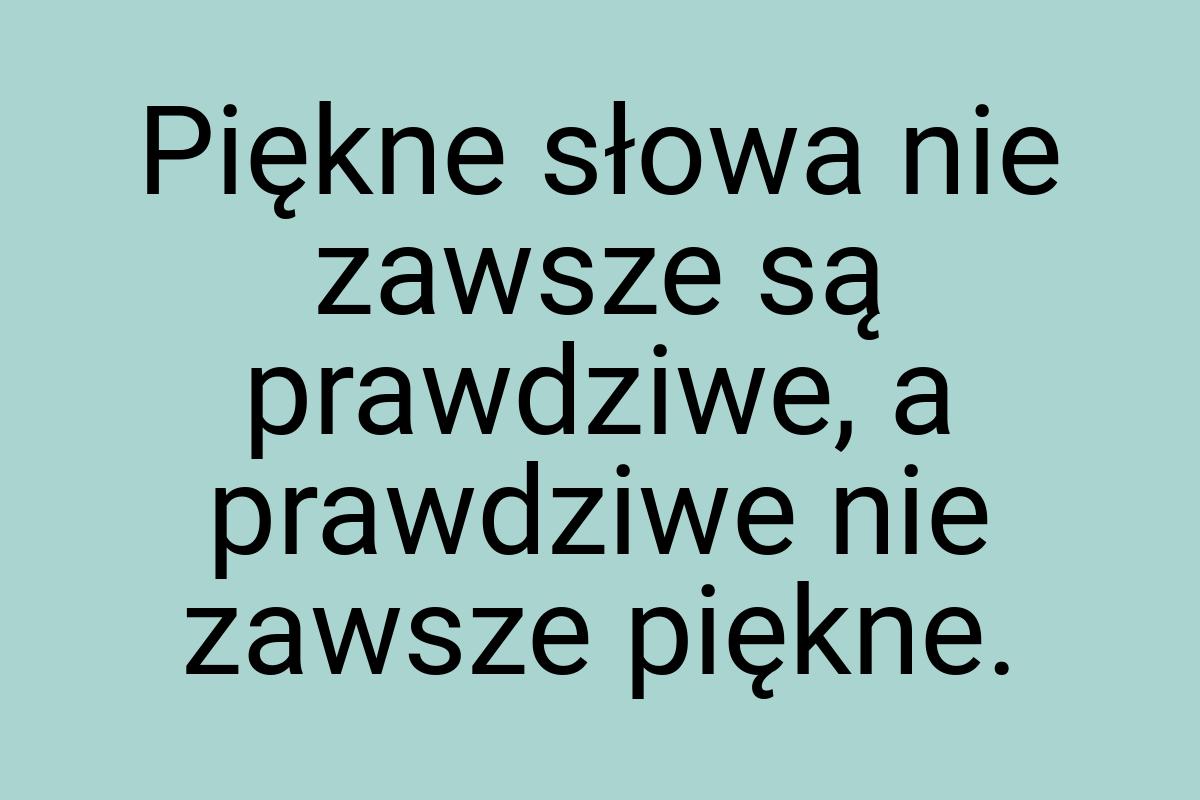 Piękne słowa nie zawsze są prawdziwe, a prawdziwe nie