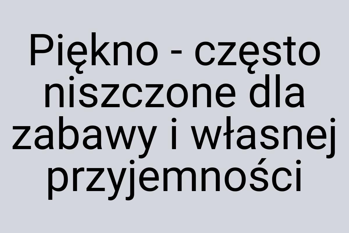 Piękno - często niszczone dla zabawy i własnej przyjemności