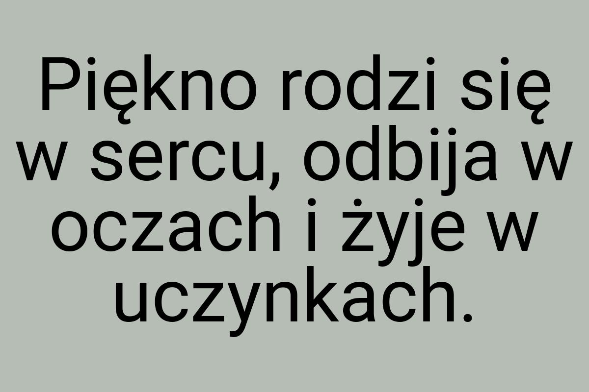 Piękno rodzi się w sercu, odbija w oczach i żyje w