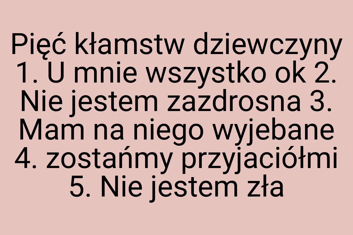 Pięć kłamstw dziewczyny 1. U mnie wszystko ok 2. Nie jestem