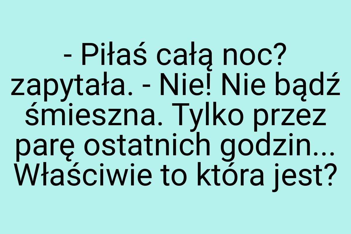 - Piłaś całą noc? zapytała. - Nie! Nie bądź śmieszna. Tylko