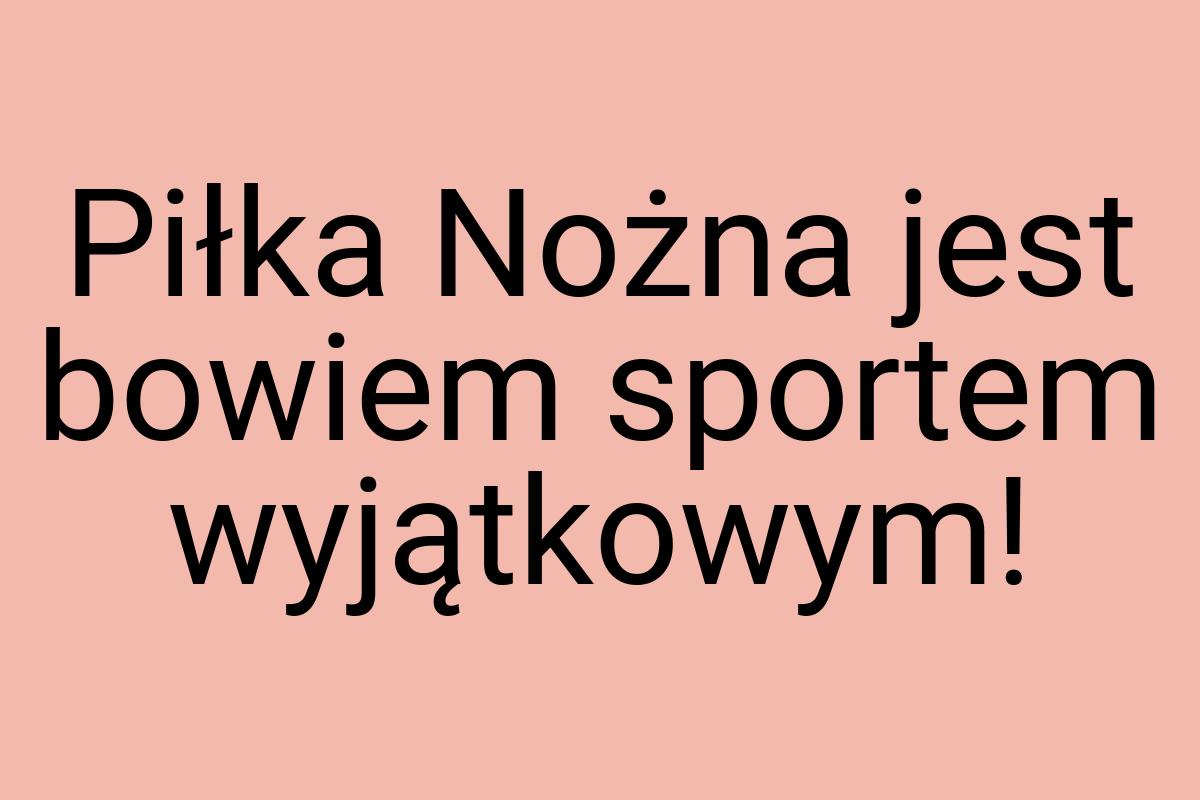 Piłka Nożna jest bowiem sportem wyjątkowym