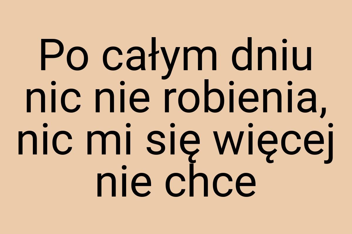 Po całym dniu nic nie robienia, nic mi się więcej nie chce